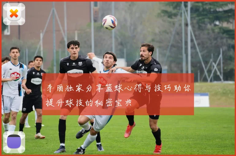 李丽独家分享篮球心得与技巧助你提升球技的秘密宝典