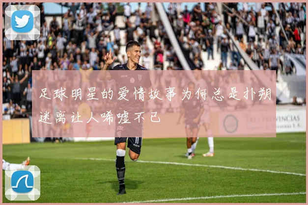 足球明星的爱情故事为何总是扑朔迷离让人唏嘘不已