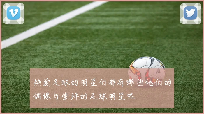 热爱足球的明星们都有哪些他们的偶像与崇拜的足球明星呢