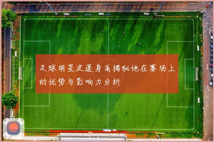 足球明星皮蓬身高揭秘他在赛场上的优势与影响力分析