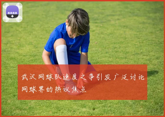 武汉网球队速度之争引发广泛讨论网球界的热议焦点