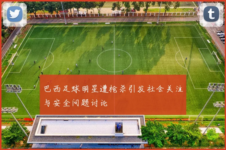 巴西足球明星遭枪杀引发社会关注与安全问题讨论