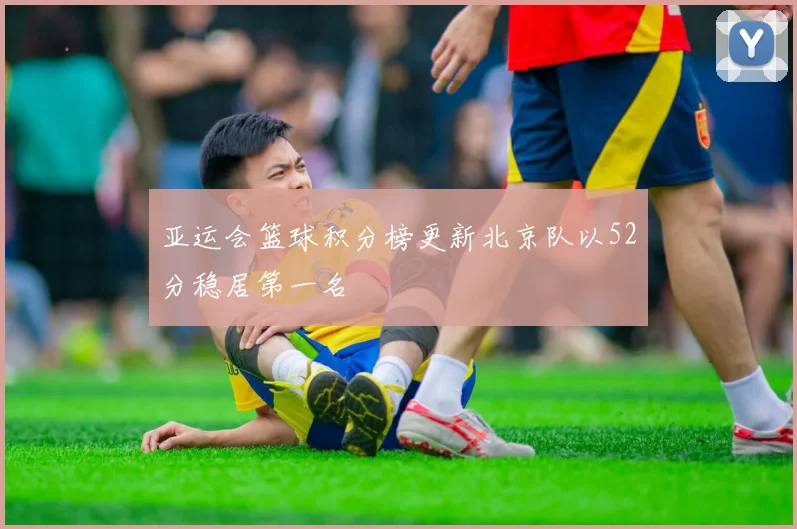 亚运会篮球积分榜更新北京队以52分稳居第一名