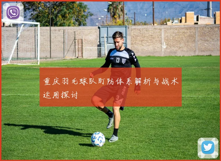 重庆羽毛球队盯防体系解析与战术运用探讨