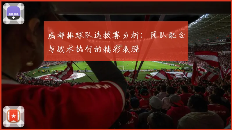 成都排球队选拔赛分析：团队配合与战术执行的精彩表现