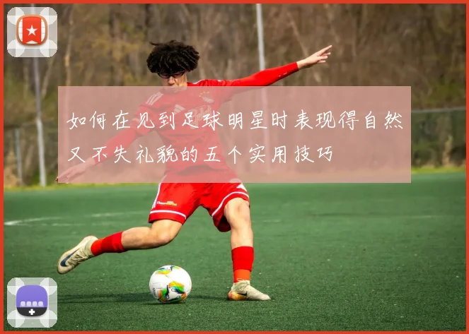如何在见到足球明星时表现得自然又不失礼貌的五个实用技巧