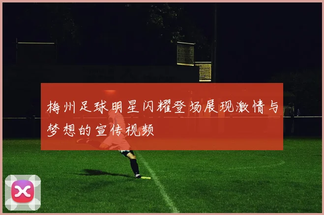 梅州足球明星闪耀登场展现激情与梦想的宣传视频