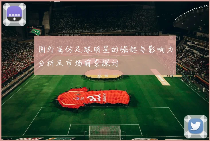 国外高仿足球明星的崛起与影响力分析及市场前景探讨
