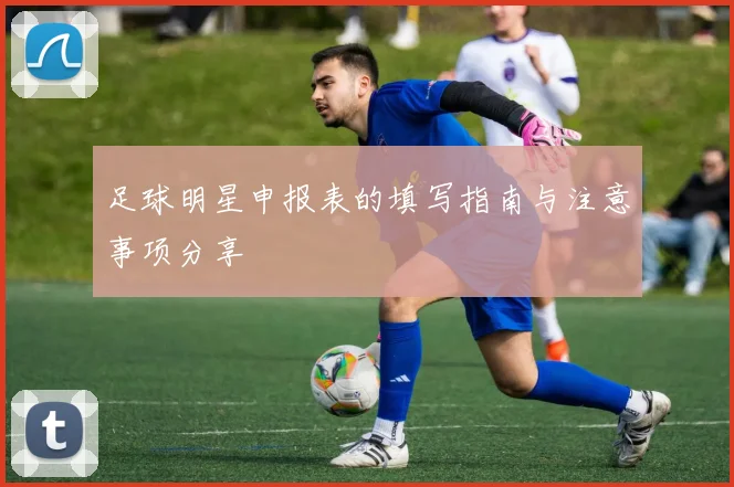 足球明星申报表的填写指南与注意事项分享