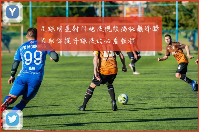 足球明星射门绝技视频揭秘巅峰瞬间助你提升球技的必看教程
