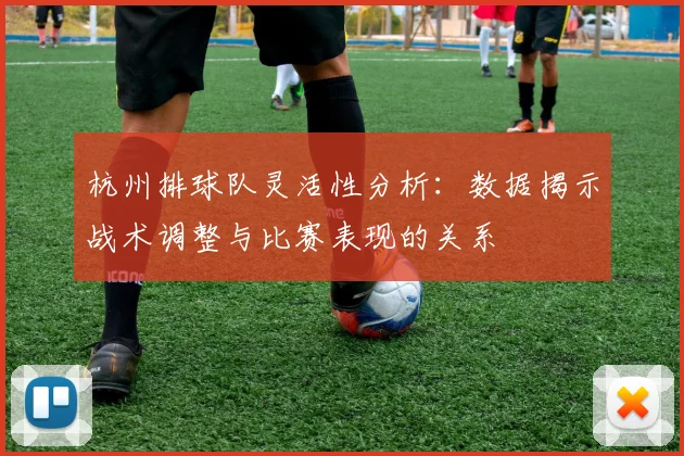 杭州排球队灵活性分析：数据揭示战术调整与比赛表现的关系