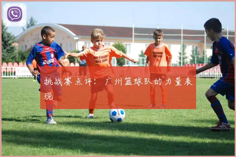挑战赛点评：广州篮球队的力量表现