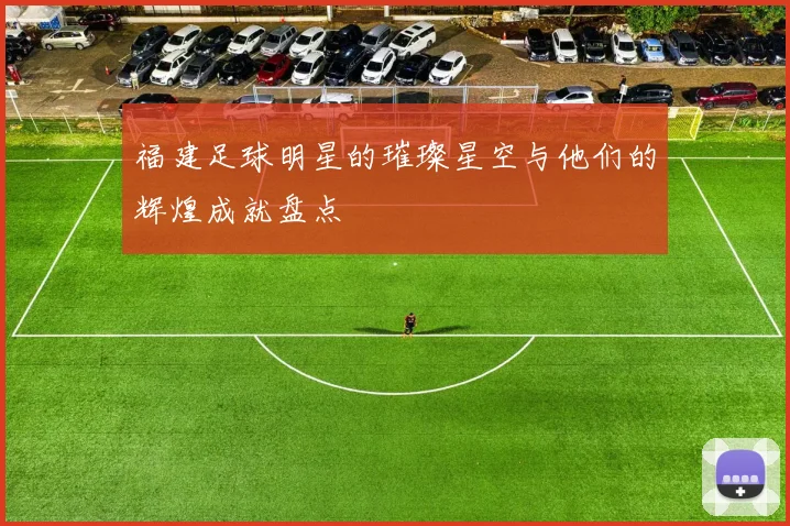 福建足球明星的璀璨星空与他们的辉煌成就盘点