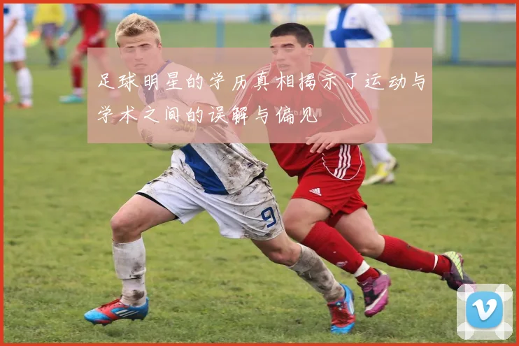 足球明星的学历真相揭示了运动与学术之间的误解与偏见