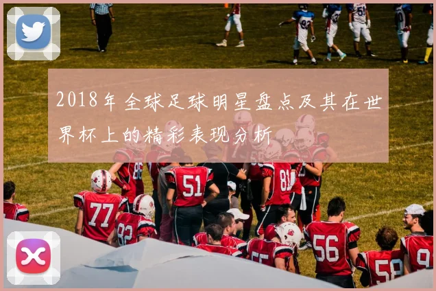 2018年全球足球明星盘点及其在世界杯上的精彩表现分析