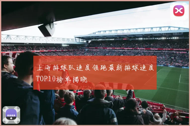 上海排球队速度领跑最新排球速度TOP10榜单揭晓