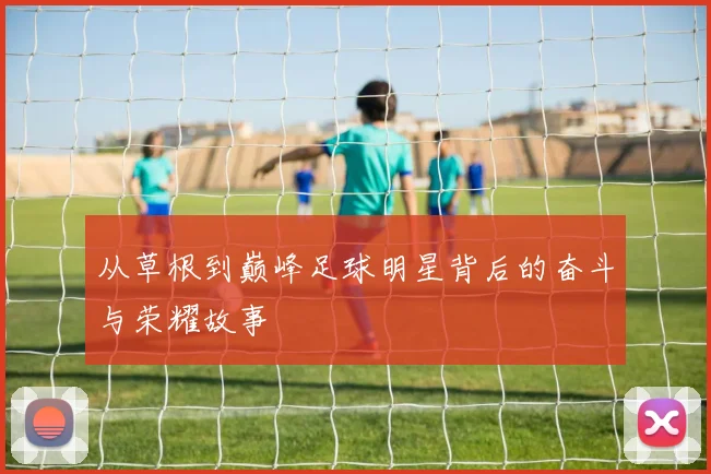 从草根到巅峰足球明星背后的奋斗与荣耀故事