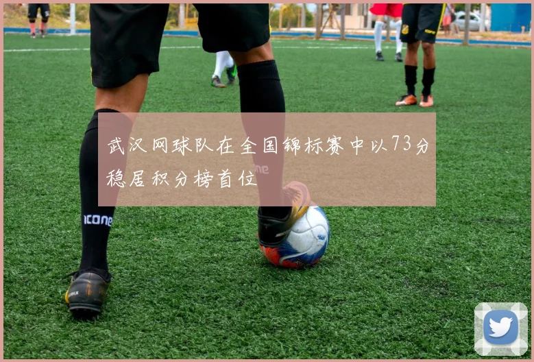 武汉网球队在全国锦标赛中以73分稳居积分榜首位