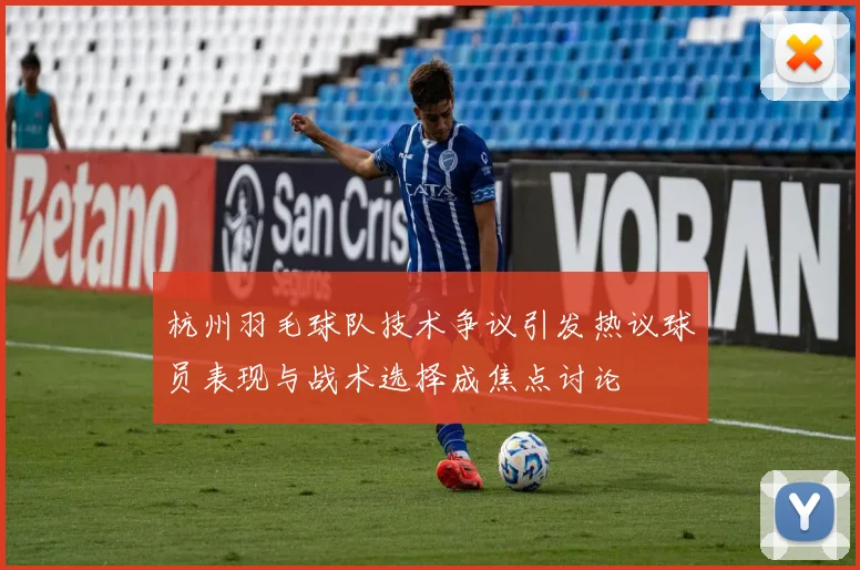 杭州羽毛球队技术争议引发热议球员表现与战术选择成焦点讨论
