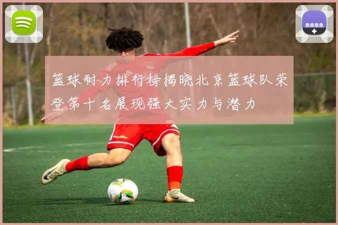 篮球耐力排行榜揭晓北京篮球队荣登第十名展现强大实力与潜力