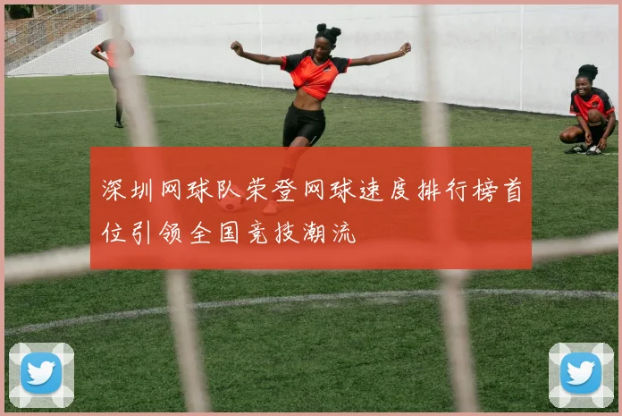 深圳网球队荣登网球速度排行榜首位引领全国竞技潮流