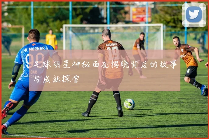 足球明星神秘面孔揭晓背后的故事与成就探索