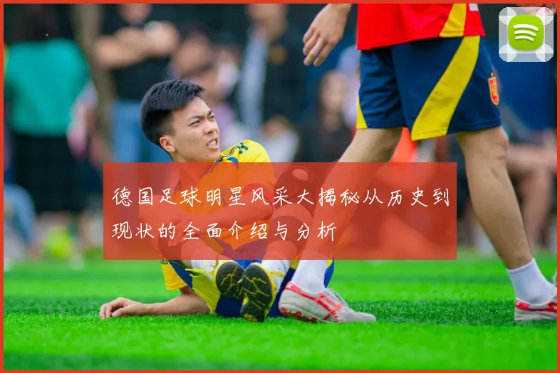 德国足球明星风采大揭秘从历史到现状的全面介绍与分析