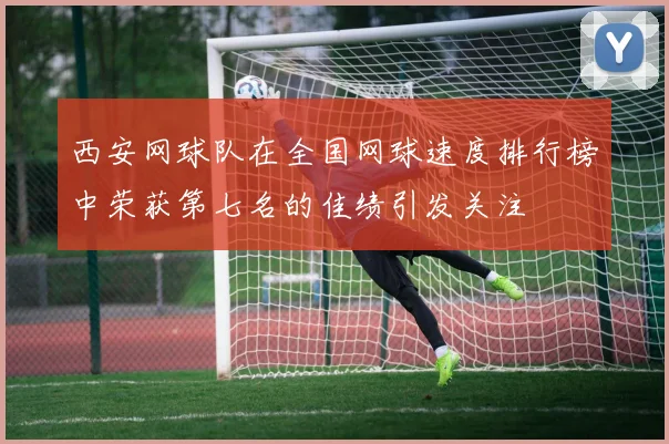 西安网球队在全国网球速度排行榜中荣获第七名的佳绩引发关注