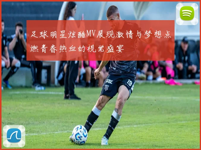 足球明星炫酷MV展现激情与梦想点燃青春热血的视觉盛宴