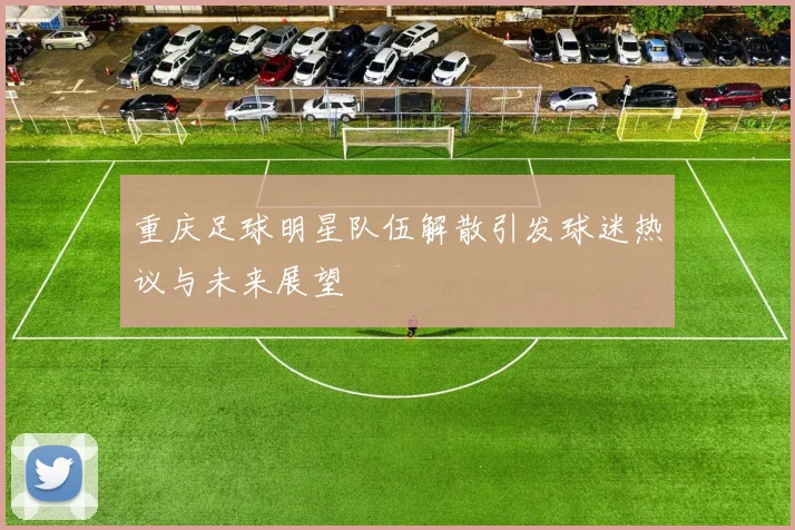重庆足球明星队伍解散引发球迷热议与未来展望
