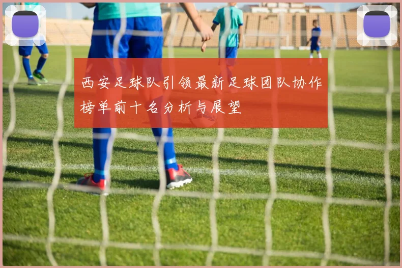 西安足球队引领最新足球团队协作榜单前十名分析与展望