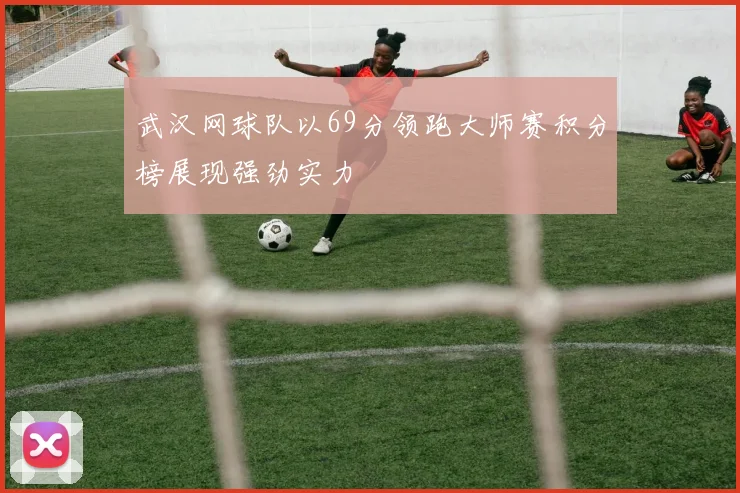 武汉网球队以69分领跑大师赛积分榜展现强劲实力