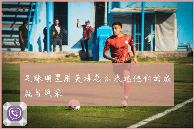 足球明星用英语怎么表达他们的成就与风采