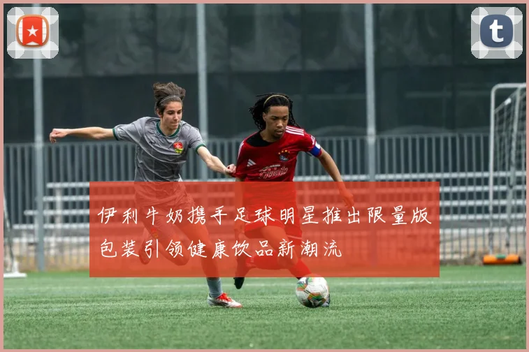 伊利牛奶携手足球明星推出限量版包装引领健康饮品新潮流