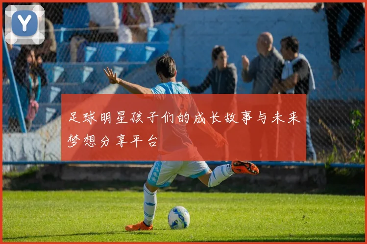 足球明星孩子们的成长故事与未来梦想分享平台
