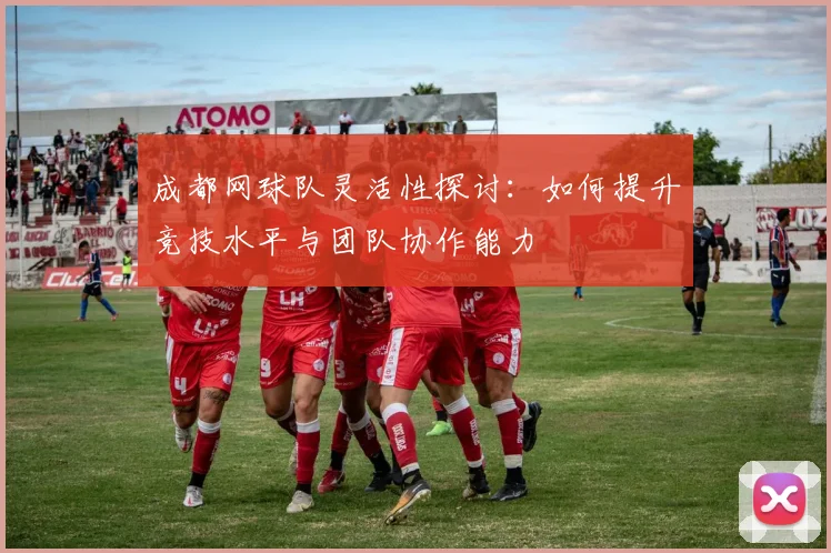 成都网球队灵活性探讨：如何提升竞技水平与团队协作能力