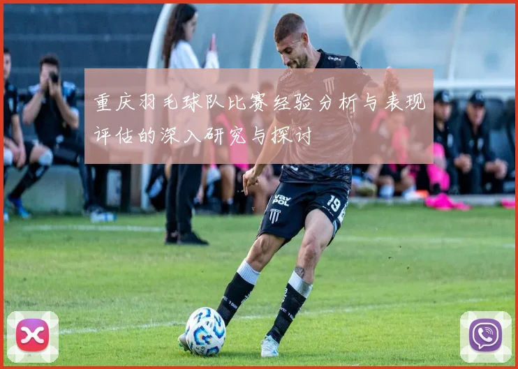 重庆羽毛球队比赛经验分析与表现评估的深入研究与探讨