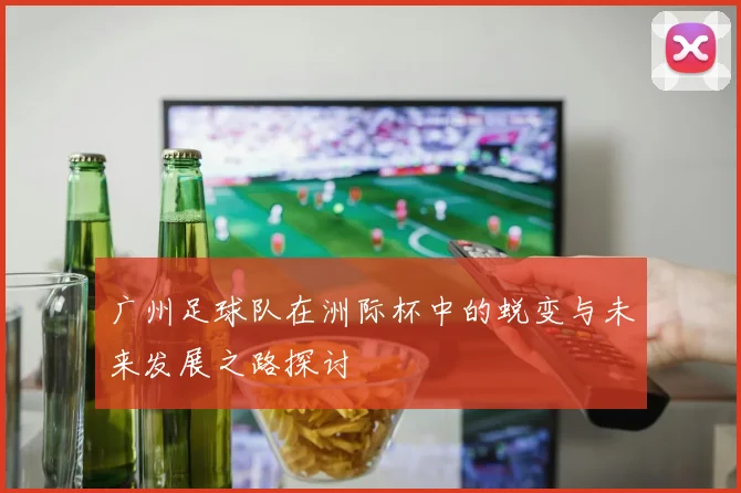 广州足球队在洲际杯中的蜕变与未来发展之路探讨