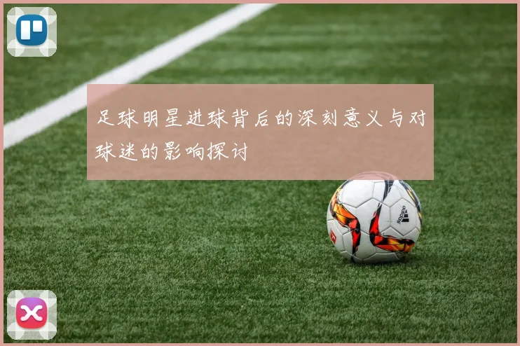 足球明星进球背后的深刻意义与对球迷的影响探讨