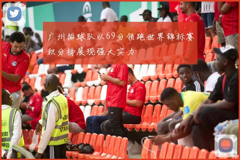 广州排球队以69分领跑世界锦标赛积分榜展现强大实力