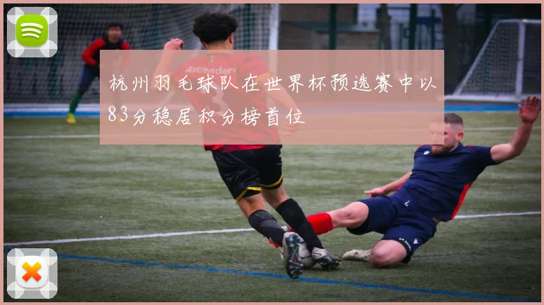 杭州羽毛球队在世界杯预选赛中以83分稳居积分榜首位