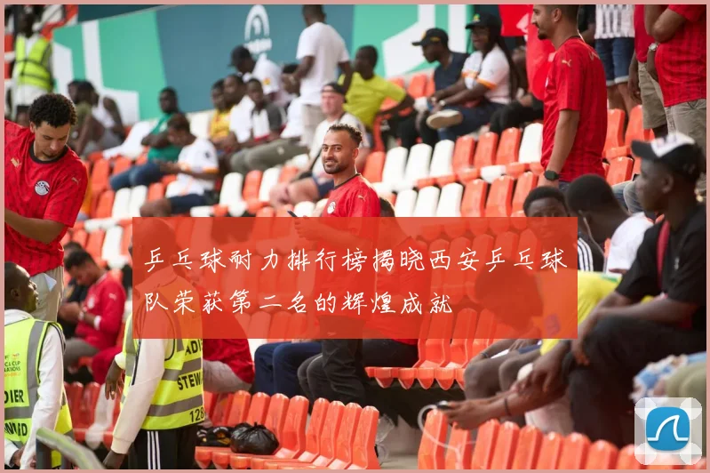 乒乓球耐力排行榜揭晓西安乒乓球队荣获第二名的辉煌成就